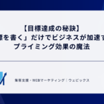 【目標達成の秘訣】「目標を書く」だけでビジネスが加速する？プライミング効果の魔法