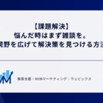 【課題解決】 悩んだ時はまず雑談を。 視野を広げて解決策を見つける方法