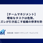 【チームマネジメント】 曖昧なタスクは危険。 認識のズレが引き起こす組織の停滞を防ぐ方法